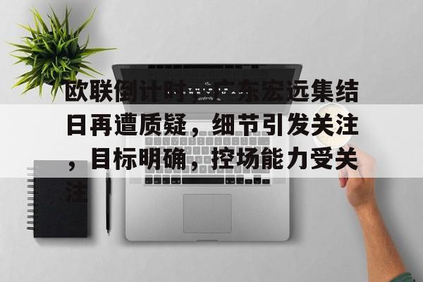 金年会官方登录-关于欧联倒计时，广东宏远集结日再遭质疑，细节引发关注，目标明确，控场能力受关注的信息