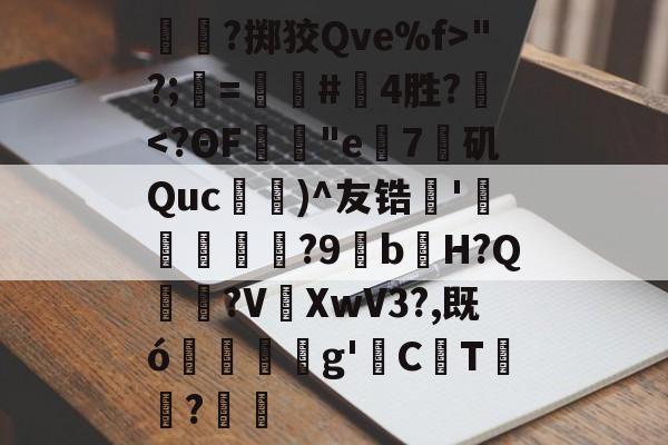 金年会中文官网-关于呑?掷狡Qve%f>"?;=螴#啎4胜?